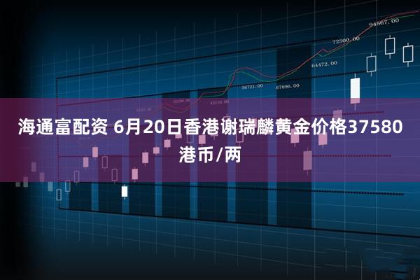 海通富配资 6月20日香港谢瑞麟黄金价格37580港币/两