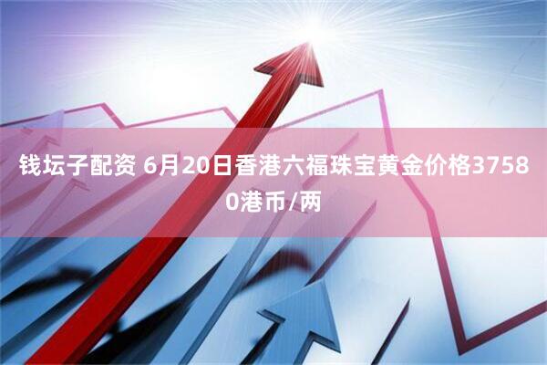 钱坛子配资 6月20日香港六福珠宝黄金价格37580港币/两
