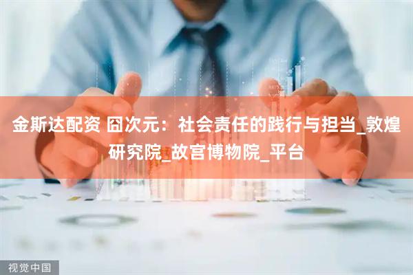 金斯达配资 囧次元：社会责任的践行与担当_敦煌研究院_故宫博物院_平台
