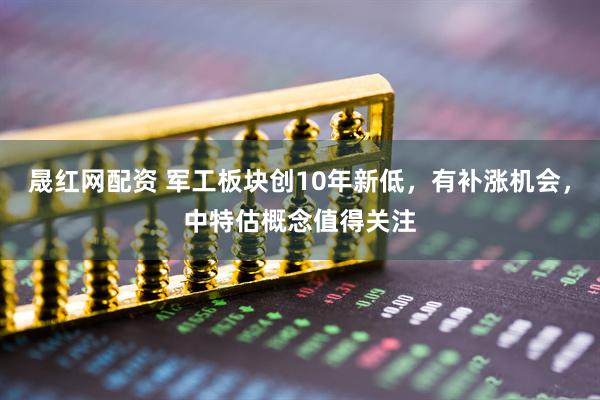 晟红网配资 军工板块创10年新低，有补涨机会，中特估概念值得关注