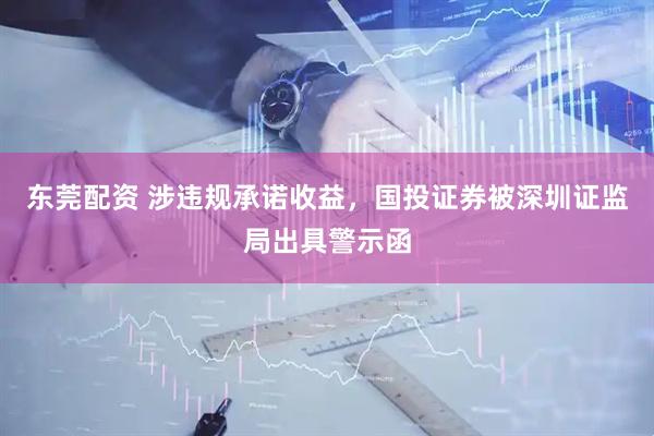 东莞配资 涉违规承诺收益，国投证券被深圳证监局出具警示函