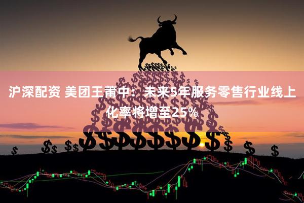 沪深配资 美团王莆中：未来5年服务零售行业线上化率将增至25%