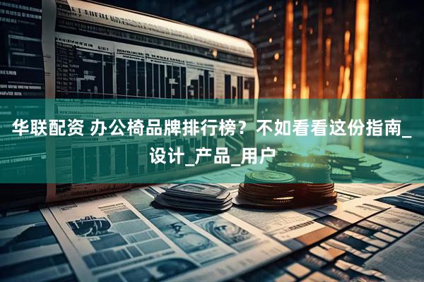 华联配资 办公椅品牌排行榜？不如看看这份指南_设计_产品_用户