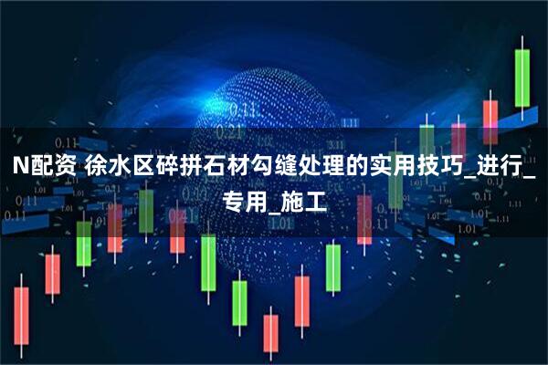 N配资 徐水区碎拼石材勾缝处理的实用技巧_进行_专用_施工