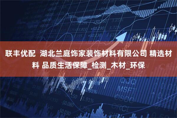 联丰优配  湖北兰庭饰家装饰材料有限公司 精选材料 品质生活保障_检测_木材_环保