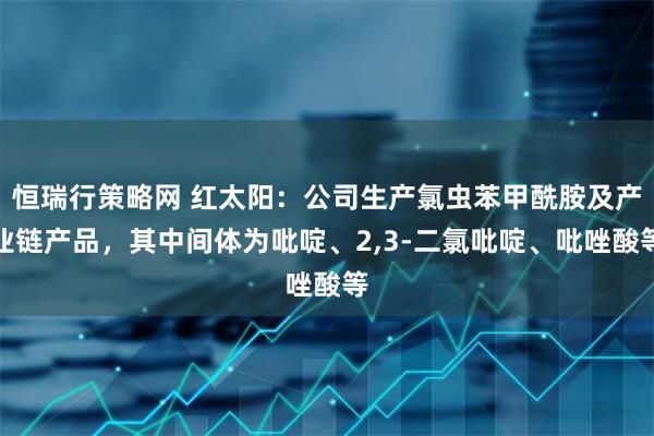 恒瑞行策略网 红太阳：公司生产氯虫苯甲酰胺及产业链产品，其中间体为吡啶、2,3-二氯吡啶、吡唑酸等