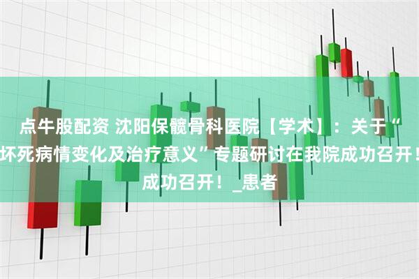 点牛股配资 沈阳保髋骨科医院【学术】：关于“夏季骨坏死病情变化及治疗意义”专题研讨在我院成功召开！_患者