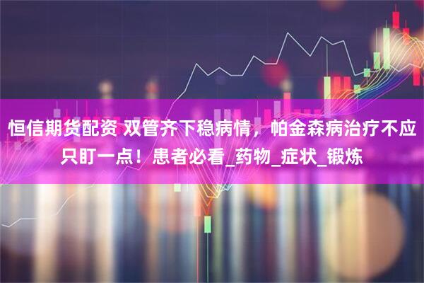 恒信期货配资 双管齐下稳病情，帕金森病治疗不应只盯一点！患者必看_药物_症状_锻炼