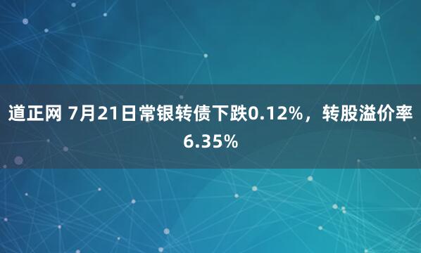 道正网 7月21日常银转债下跌0.12%，转股溢价率6.35%