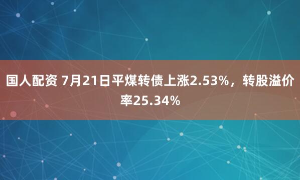 国人配资 7月21日平煤转债上涨2.53%，转股溢价率25.34%