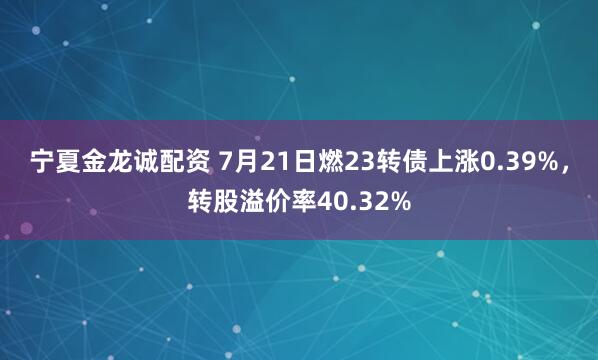宁夏金龙诚配资 7月21日燃23转债上涨0.39%，转股溢价率40.32%