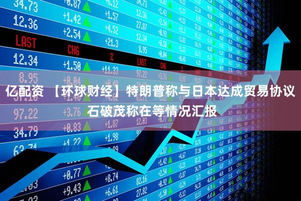 亿配资 【环球财经】特朗普称与日本达成贸易协议 石破茂称在等情况汇报