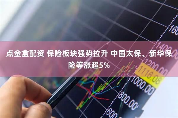 点金盒配资 保险板块强势拉升 中国太保、新华保险等涨超5%