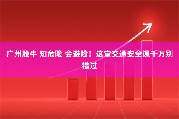 广州股牛 知危险 会避险！这堂交通安全课千万别错过