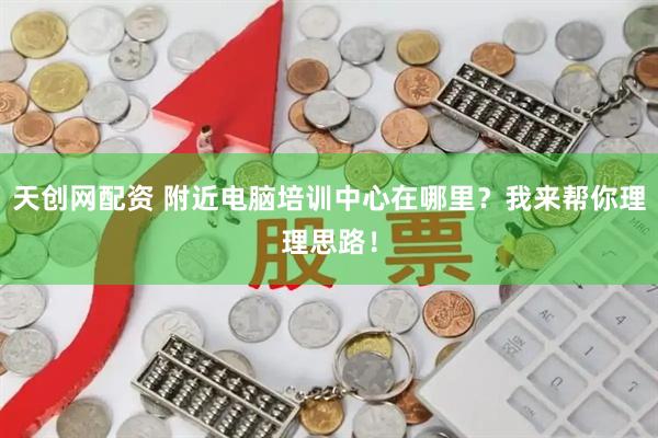 天创网配资 附近电脑培训中心在哪里？我来帮你理理思路！