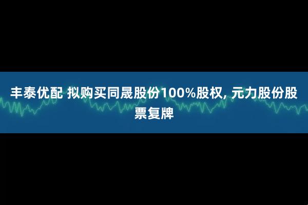 丰泰优配 拟购买同晟股份100%股权, 元力股份股票复牌