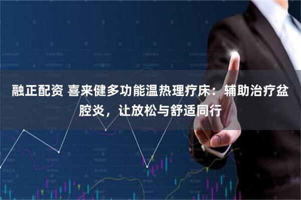 融正配资 喜来健多功能温热理疗床：辅助治疗盆腔炎，让放松与舒适同行