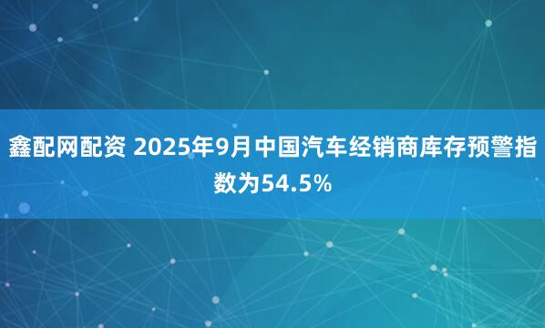 鑫配网配资 2025年9月中国汽车经销商库存预警指数为54.5%