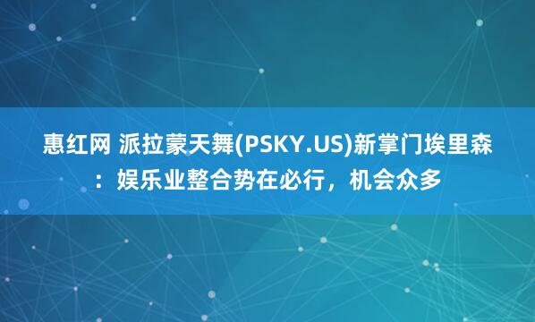 惠红网 派拉蒙天舞(PSKY.US)新掌门埃里森：娱乐业整合势在必行，机会众多