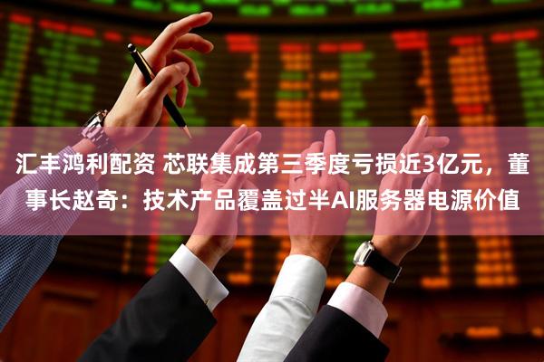 汇丰鸿利配资 芯联集成第三季度亏损近3亿元，董事长赵奇：技术产品覆盖过半AI服务器电源价值