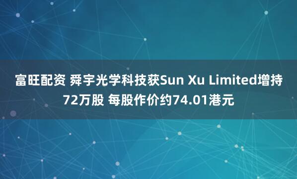 富旺配资 舜宇光学科技获Sun Xu Limited增持72万股 每股作价约74.01港元