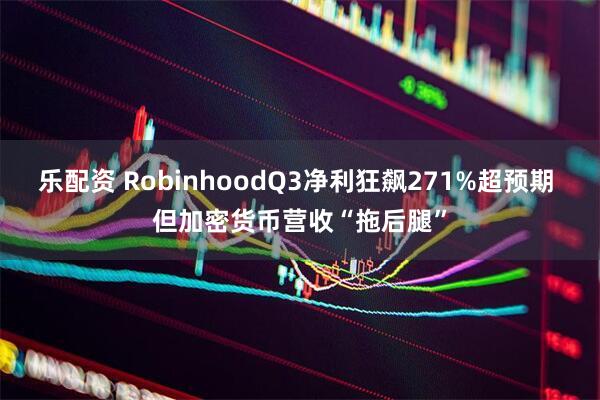 乐配资 RobinhoodQ3净利狂飙271%超预期 但加密货币营收“拖后腿”