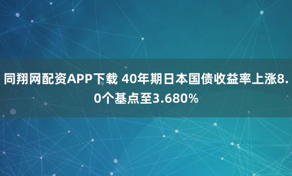 同翔网配资APP下载 40年期日本国债收益率上涨8.0个基点至3.680%