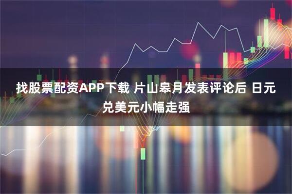 找股票配资APP下载 片山皋月发表评论后 日元兑美元小幅走强