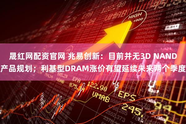 晟红网配资官网 兆易创新：目前并无3D NAND产品规划；利基型DRAM涨价有望延续未来两个季度
