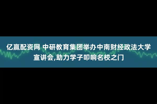 亿赢配资网 中研教育集团举办中南财经政法大学宣讲会,助力学子叩响名校之门