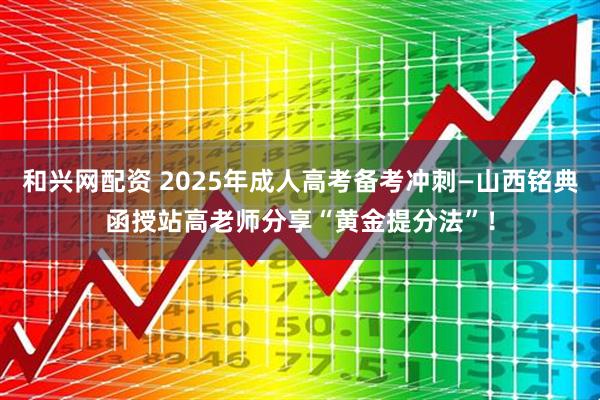 和兴网配资 2025年成人高考备考冲刺—山西铭典函授站高老师分享“黄金提分法”！