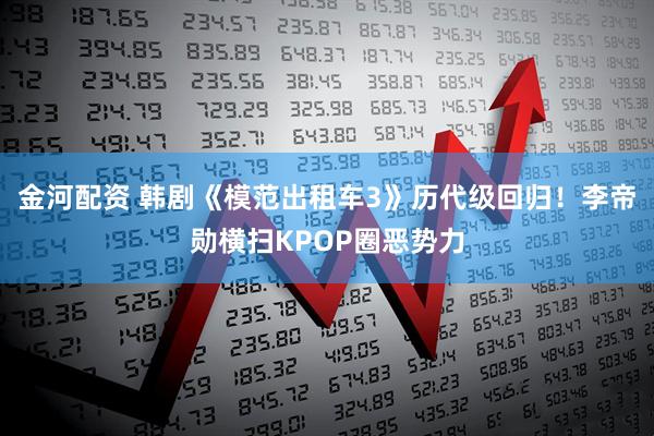 金河配资 韩剧《模范出租车3》历代级回归！李帝勋横扫KPOP圈恶势力