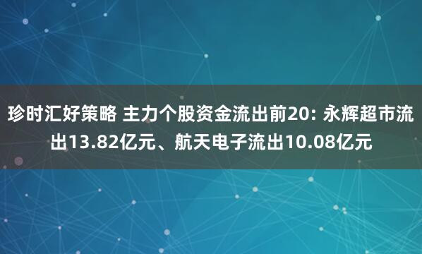珍时汇好策略 主力个股资金流出前20: 永辉超市流出13.82亿元、航天电子流出10.08亿元