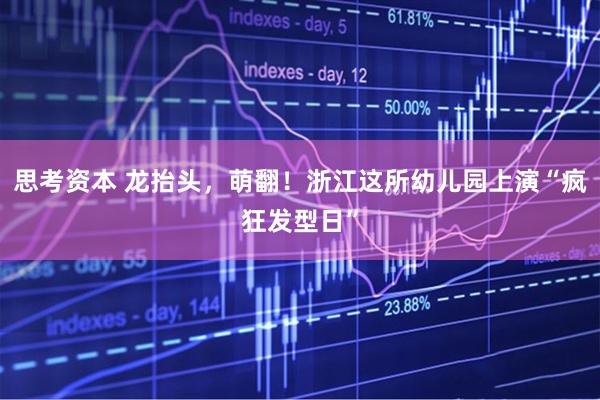 思考资本 龙抬头，萌翻！浙江这所幼儿园上演“疯狂发型日”